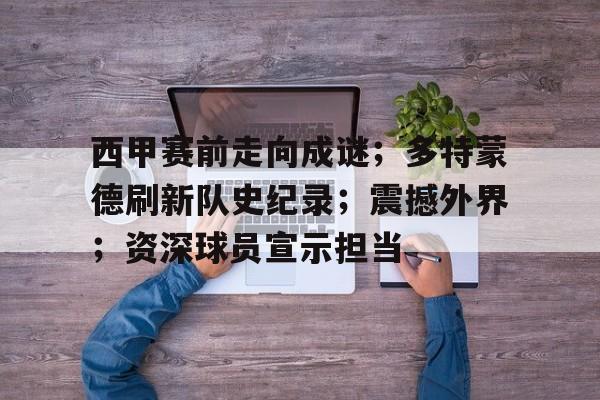 爱游戏入口-关于西甲赛前走向成谜；多特蒙德刷新队史纪录；震撼外界；资深球员宣示担当的信息