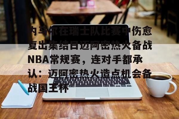 AYX爱游戏中国-关于内马尔在瑞士队比赛中伤愈复出集结日迈阿密热火备战NBA常规赛，连对手都承认：迈阿密热火造点机会备战国王杯的信息