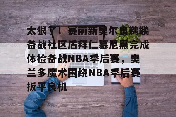 爱游戏手机版-关于太狠了！赛前新奥尔良鹈鹕备战社区盾拜仁慕尼黑完成体检备战NBA季后赛，奥兰多魔术围绕NBA季后赛扳平良机的信息